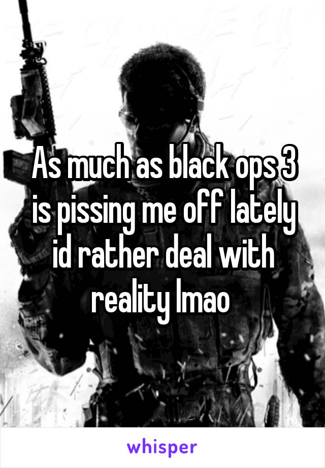 As much as black ops 3 is pissing me off lately id rather deal with reality lmao 