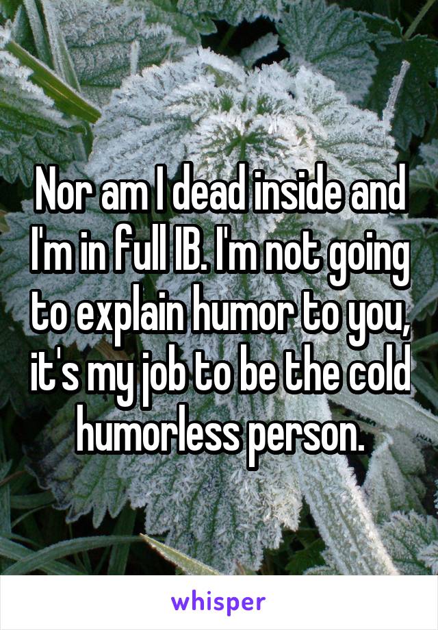 Nor am I dead inside and I'm in full IB. I'm not going to explain humor to you, it's my job to be the cold humorless person.