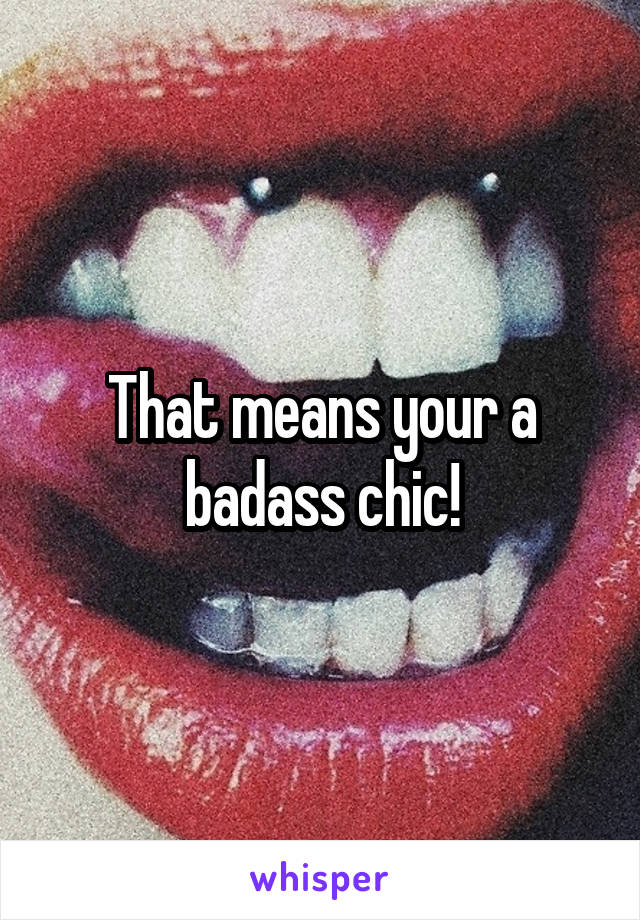 That means your a badass chic!