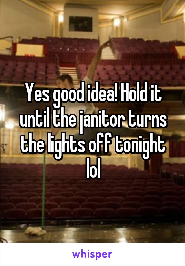 Yes good idea! Hold it until the janitor turns the lights off tonight lol
