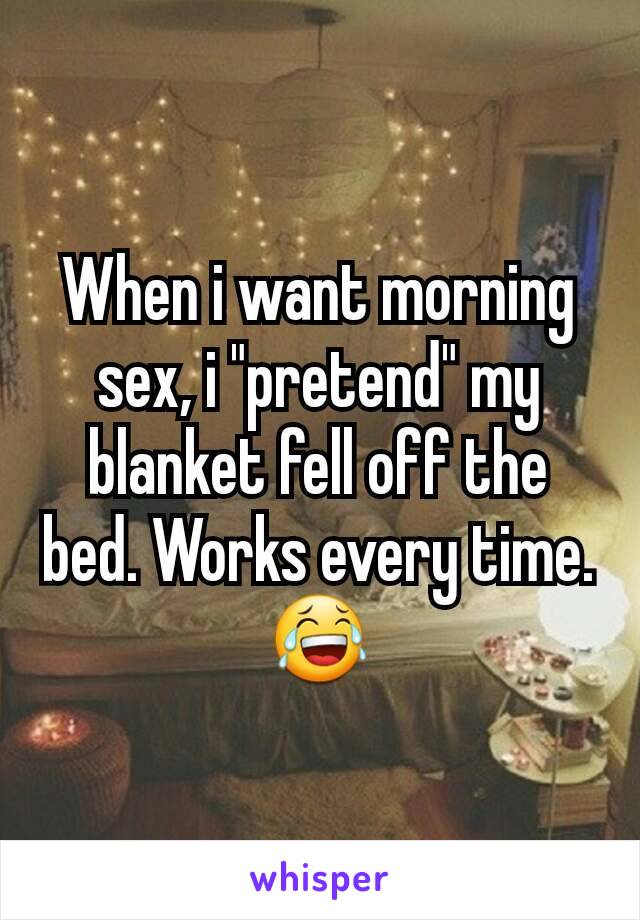 When i want morning sex, i "pretend" my blanket fell off the bed. Works every time. 😂