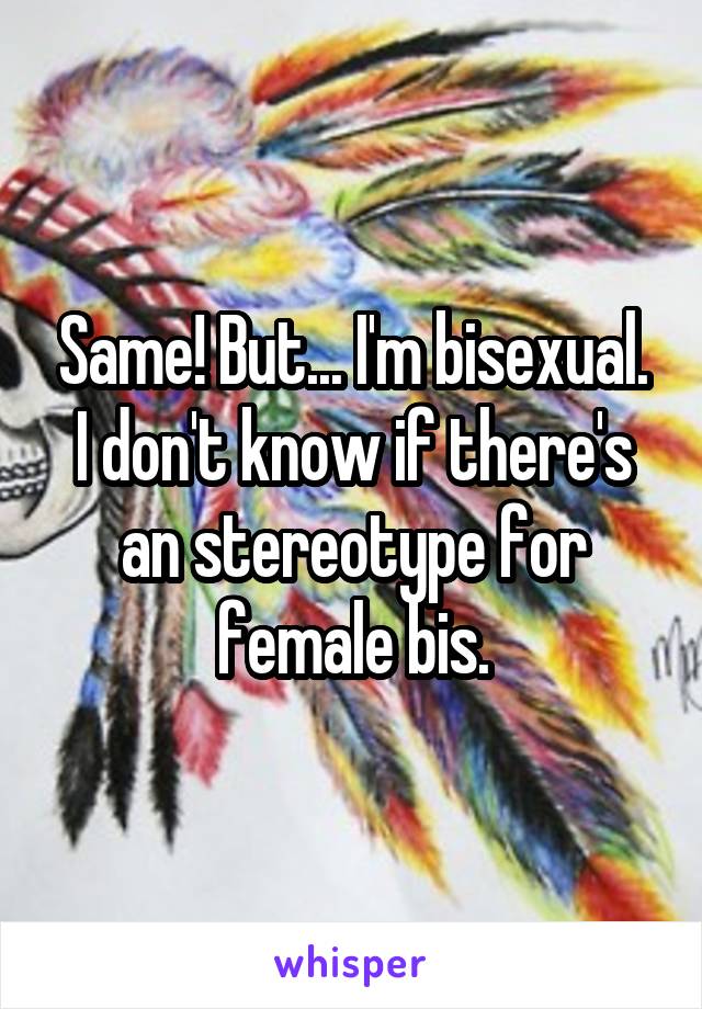 Same! But... I'm bisexual. I don't know if there's an stereotype for female bis.