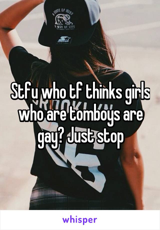Stfu who tf thinks girls who are tomboys are gay? Just stop