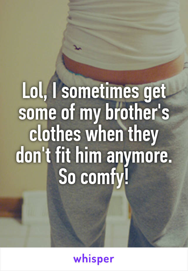 Lol, I sometimes get some of my brother's clothes when they don't fit him anymore. So comfy!