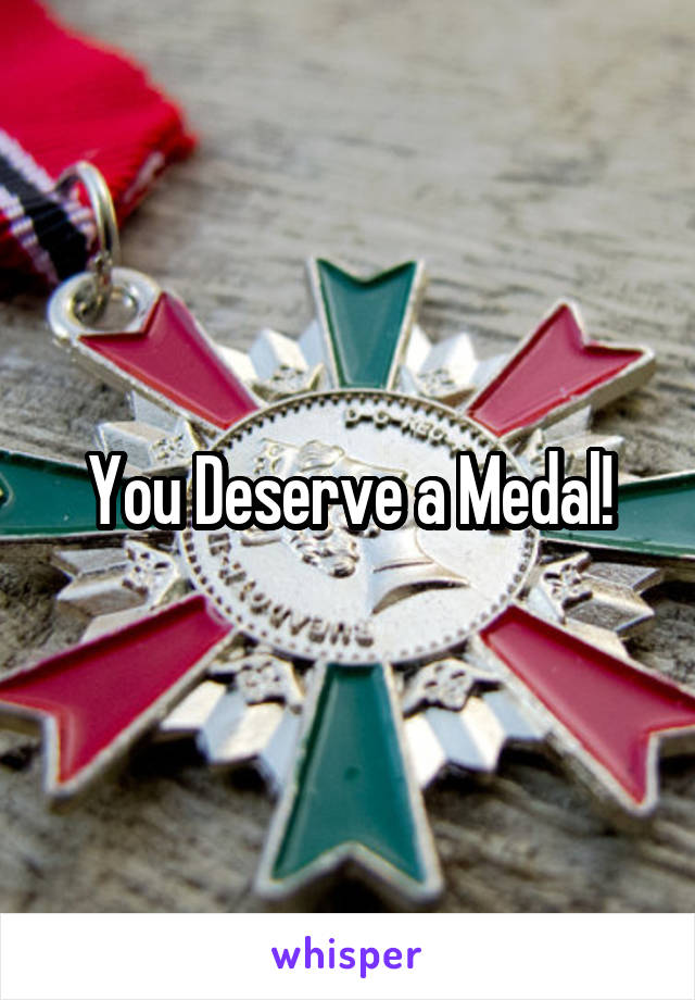 You Deserve a Medal!