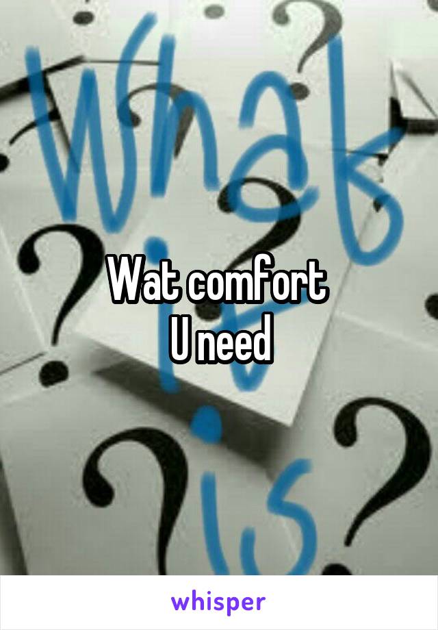 Wat comfort 
U need