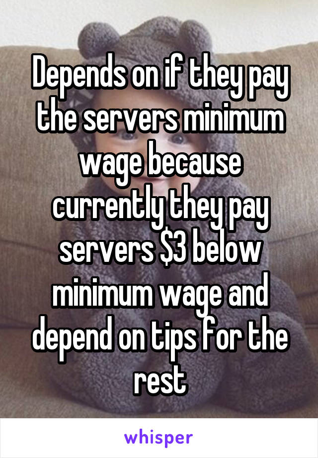 Depends on if they pay the servers minimum wage because currently they pay servers $3 below minimum wage and depend on tips for the rest