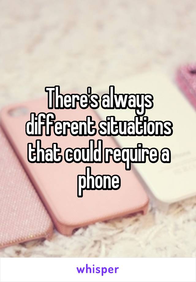 There's always different situations that could require a phone