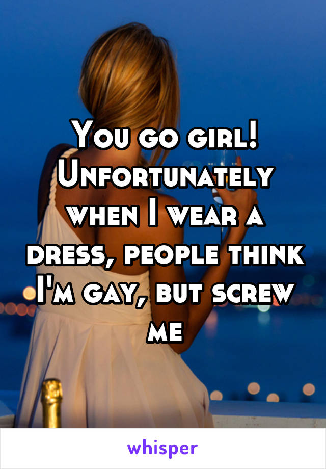 You go girl! Unfortunately when I wear a dress, people think I'm gay, but screw me