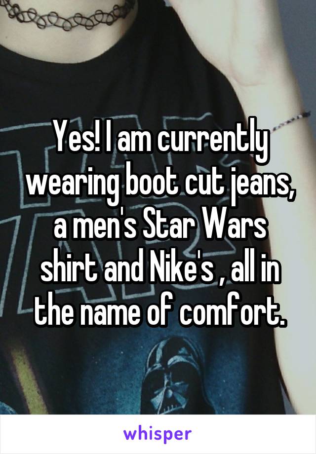 Yes! I am currently wearing boot cut jeans, a men's Star Wars shirt and Nike's , all in the name of comfort.