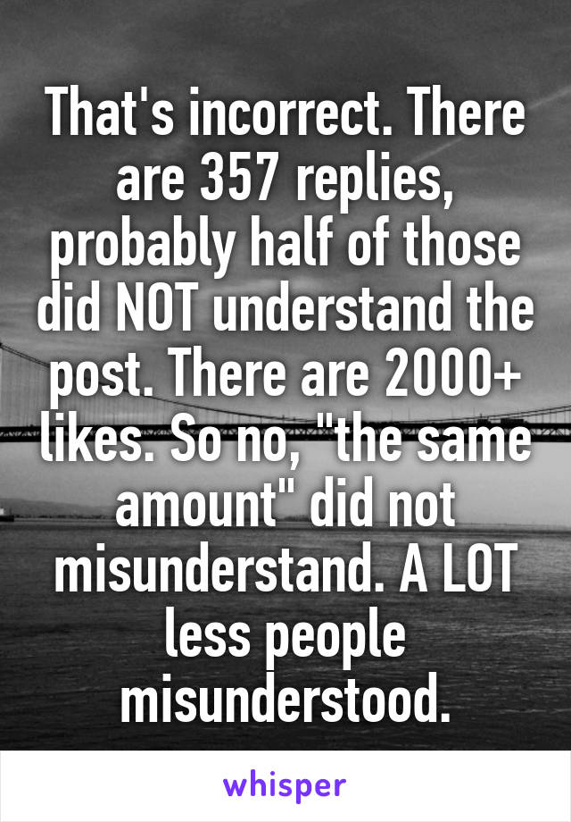 That's incorrect. There are 357 replies, probably half of those did NOT understand the post. There are 2000+ likes. So no, "the same amount" did not misunderstand. A LOT less people misunderstood.