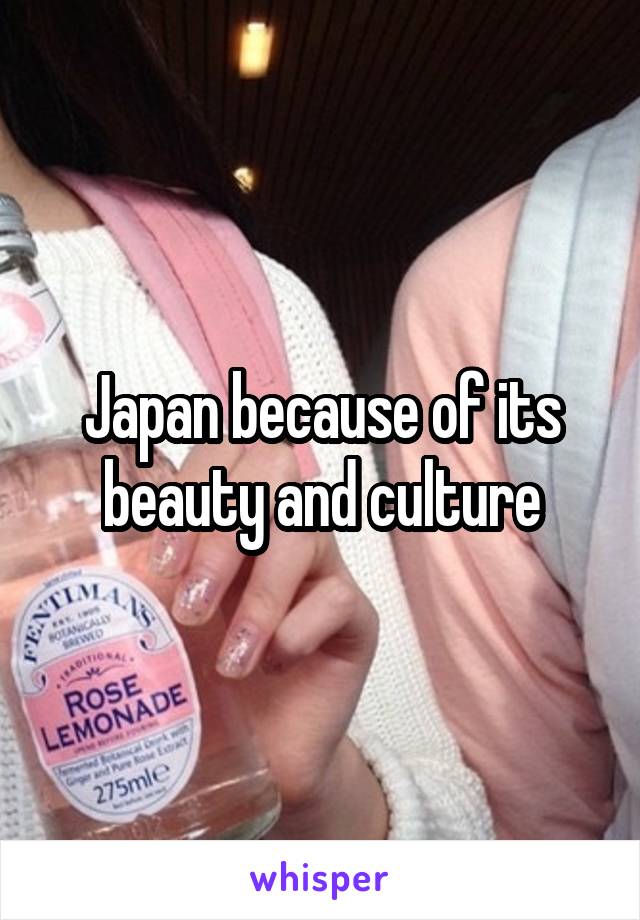 Japan because of its beauty and culture