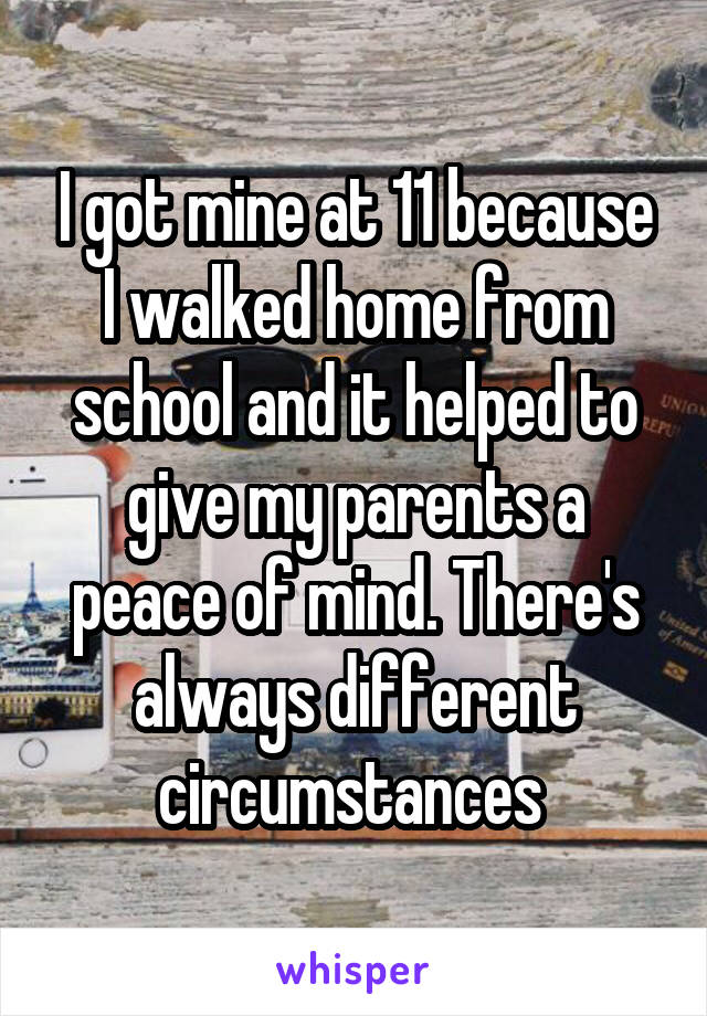 I got mine at 11 because I walked home from school and it helped to give my parents a peace of mind. There's always different circumstances 