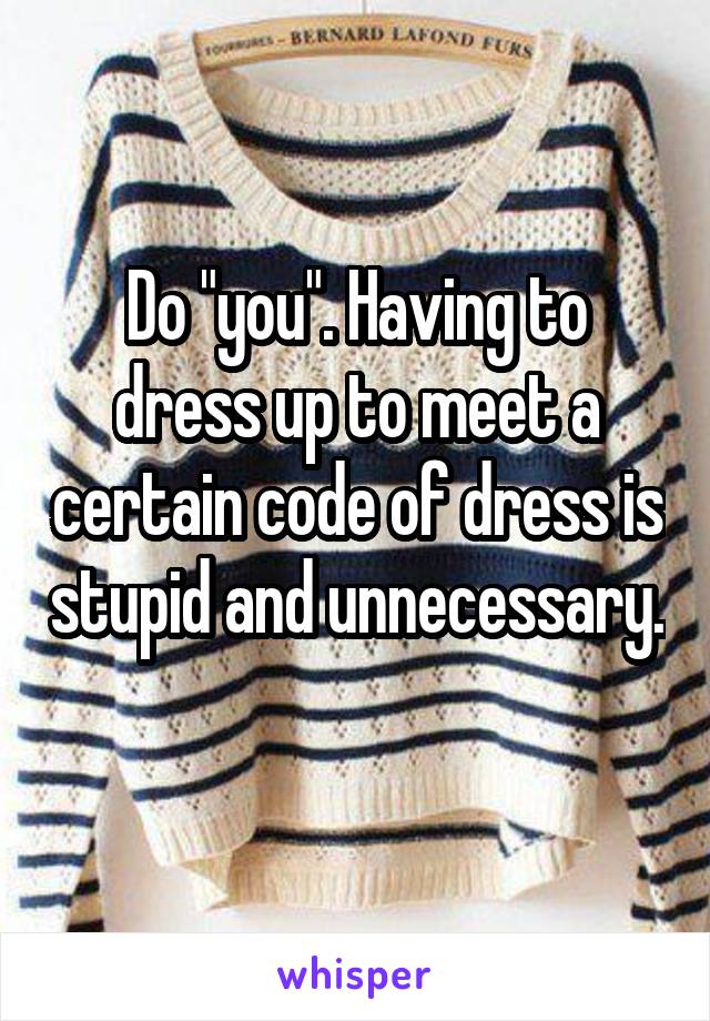 Do "you". Having to dress up to meet a certain code of dress is stupid and unnecessary. 