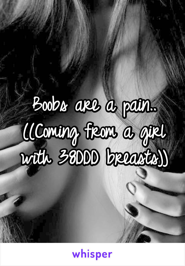 Boobs are a pain.. ((Coming from a girl with 38DDD breasts))
