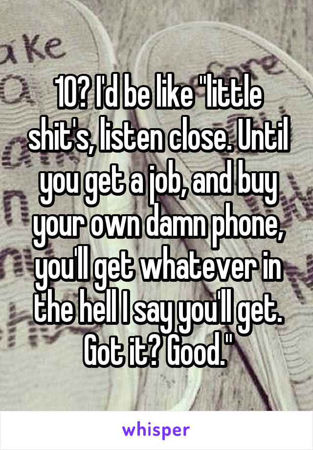 10? I'd be like "little shit's, listen close. Until you get a job, and buy your own damn phone, you'll get whatever in the hell I say you'll get. Got it? Good."