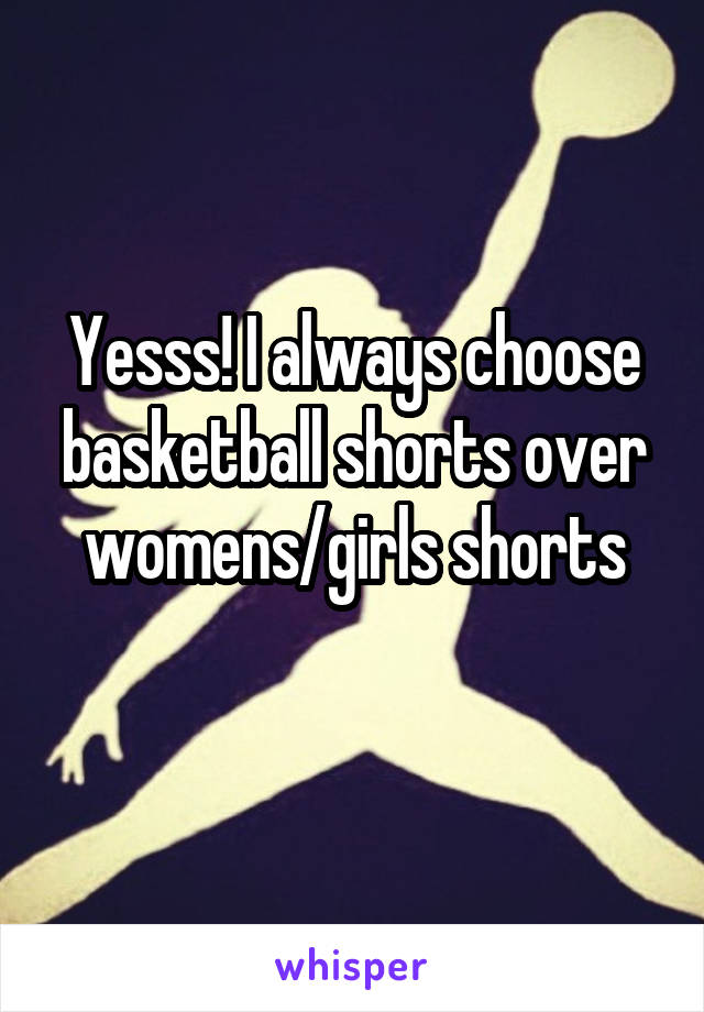 Yesss! I always choose basketball shorts over womens/girls shorts
