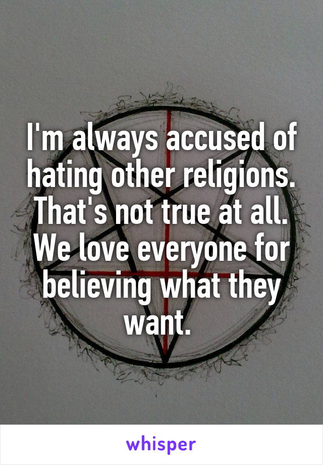 I'm always accused of hating other religions. That's not true at all. We love everyone for believing what they want. 