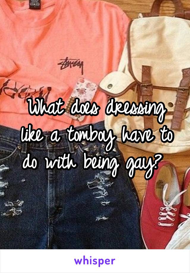 What does dressing like a tomboy have to do with being gay? 