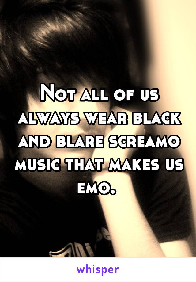 Not all of us always wear black and blare screamo music that makes us emo. 