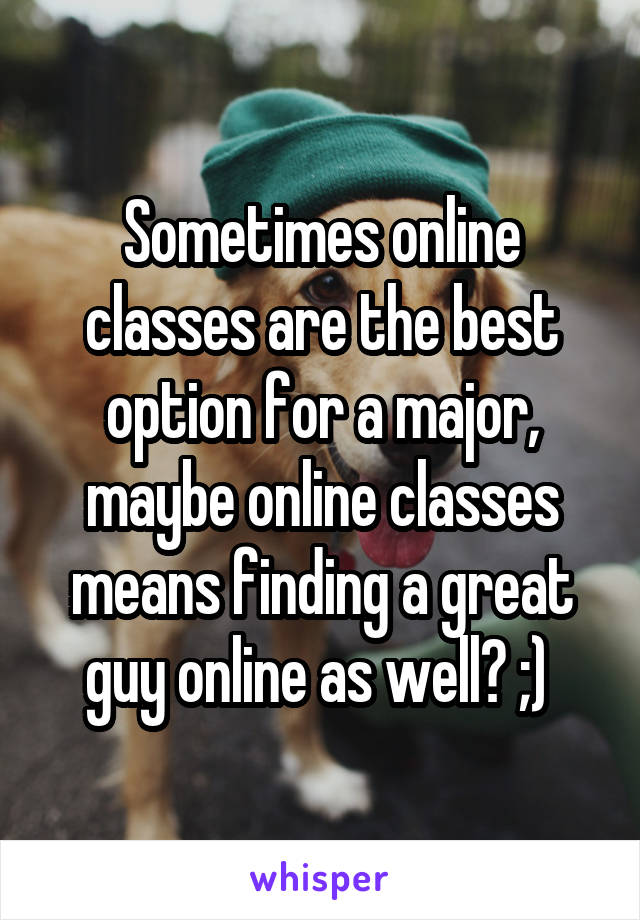 Sometimes online classes are the best option for a major, maybe online classes means finding a great guy online as well? ;) 