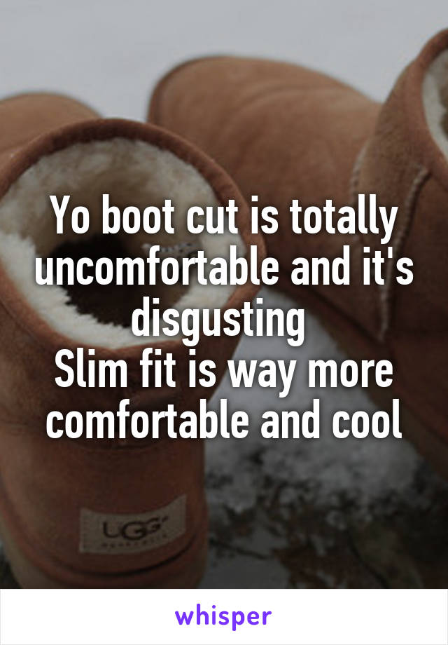 Yo boot cut is totally uncomfortable and it's disgusting 
Slim fit is way more comfortable and cool
