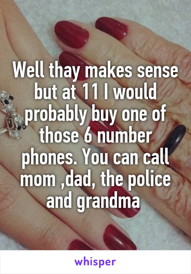 Well thay makes sense but at 11 I would probably buy one of those 6 number phones. You can call mom ,dad, the police and grandma 