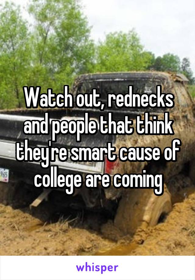 Watch out, rednecks and people that think they're smart cause of college are coming
