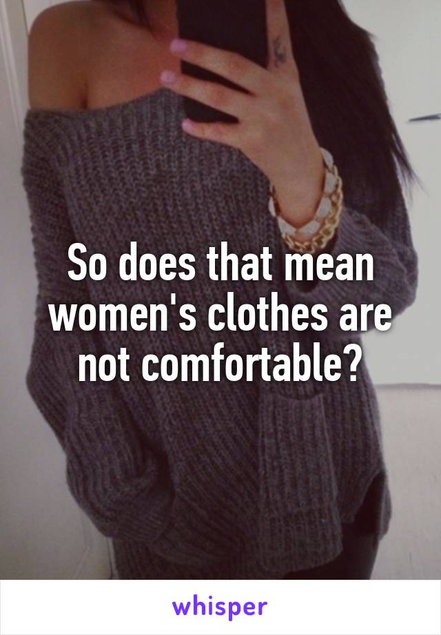 So does that mean women's clothes are not comfortable?