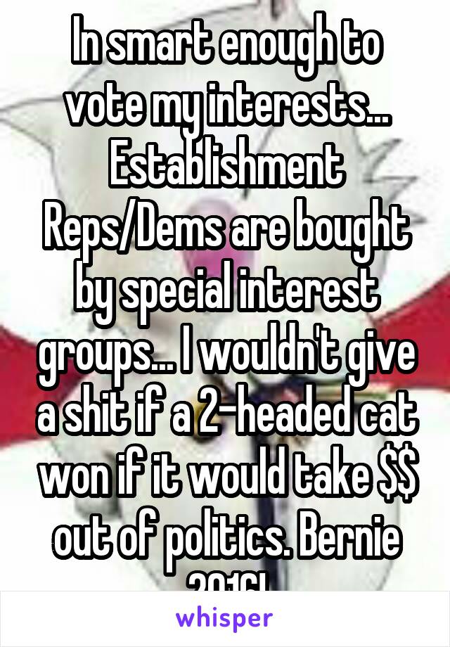 In smart enough to vote my interests... Establishment Reps/Dems are bought by special interest groups... I wouldn't give a shit if a 2-headed cat won if it would take $$ out of politics. Bernie 2016!