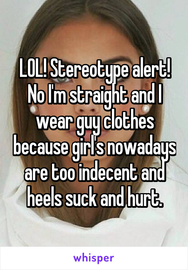 LOL! Stereotype alert! No I'm straight and I wear guy clothes because girl's nowadays are too indecent and heels suck and hurt.