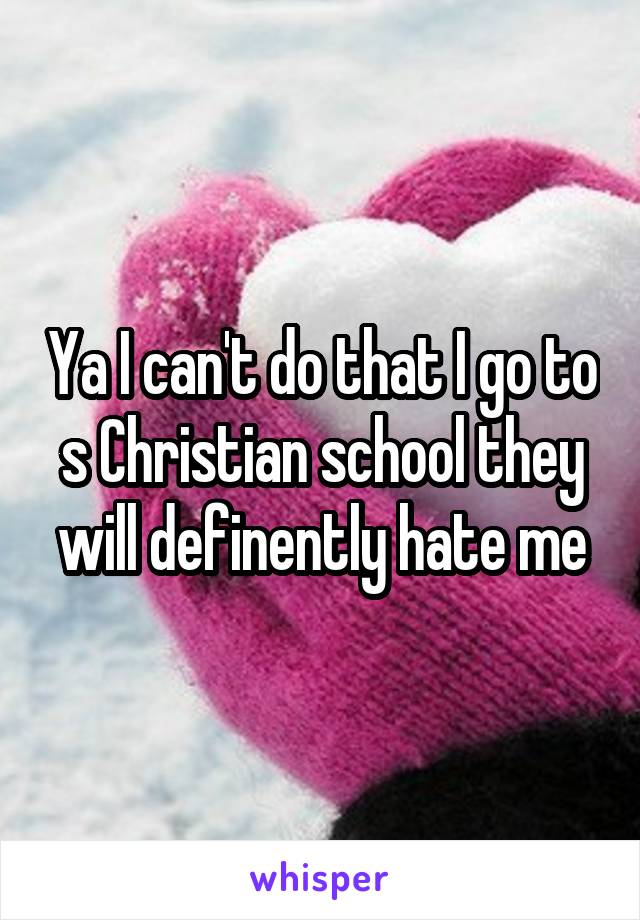 Ya I can't do that I go to s Christian school they will definently hate me