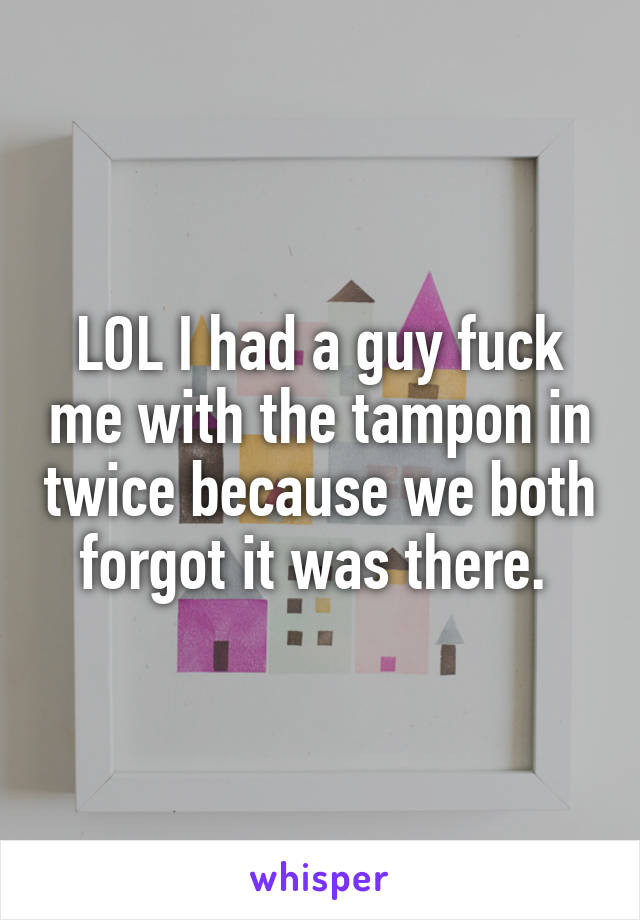 LOL I had a guy fuck me with the tampon in twice because we both forgot it was there. 
