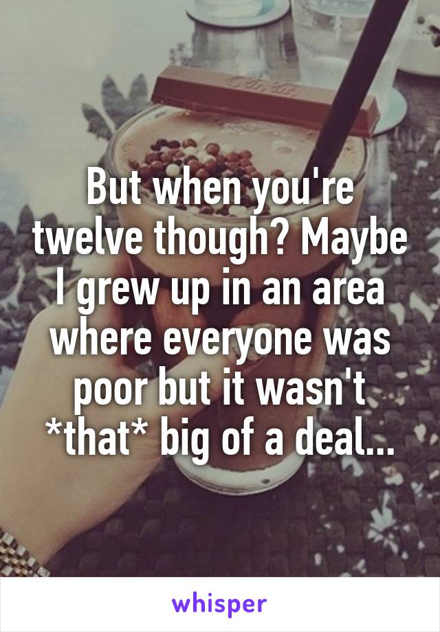 But when you're twelve though? Maybe I grew up in an area where everyone was poor but it wasn't *that* big of a deal...