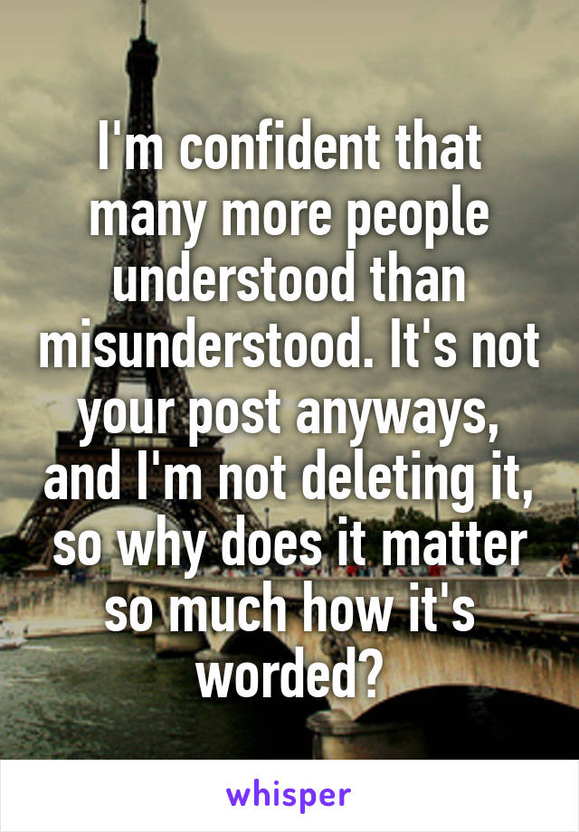 I'm confident that many more people understood than misunderstood. It's not your post anyways, and I'm not deleting it, so why does it matter so much how it's worded?