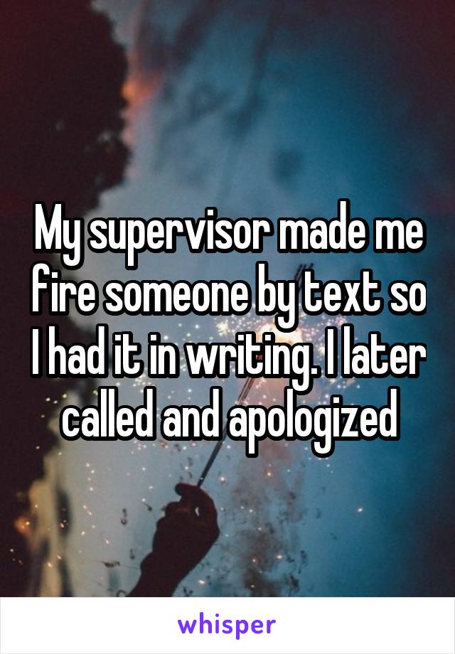 My supervisor made me fire someone by text so I had it in writing. I later called and apologized