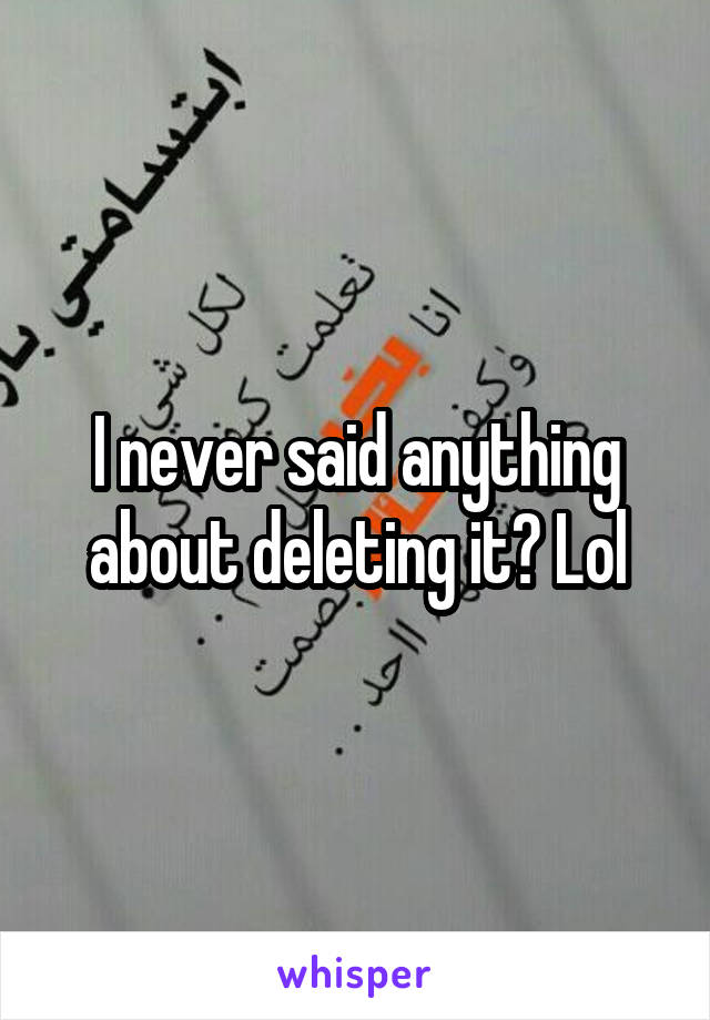 I never said anything about deleting it? Lol