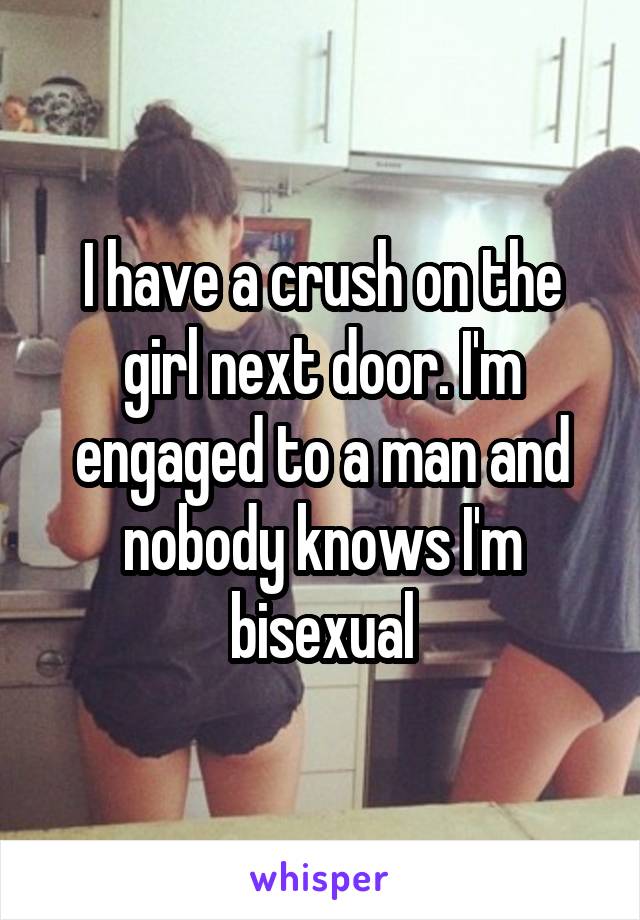 I have a crush on the girl next door. I'm engaged to a man and nobody knows I'm bisexual