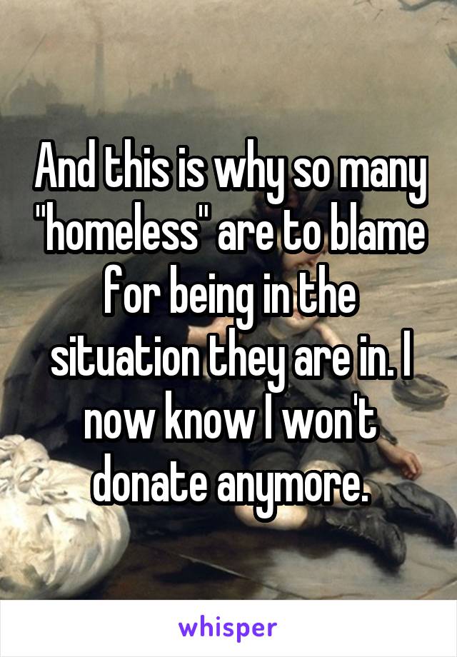 And this is why so many "homeless" are to blame for being in the situation they are in. I now know I won't donate anymore.