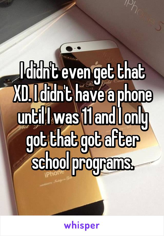 I didn't even get that XD. I didn't have a phone until I was 11 and I only got that got after school programs.