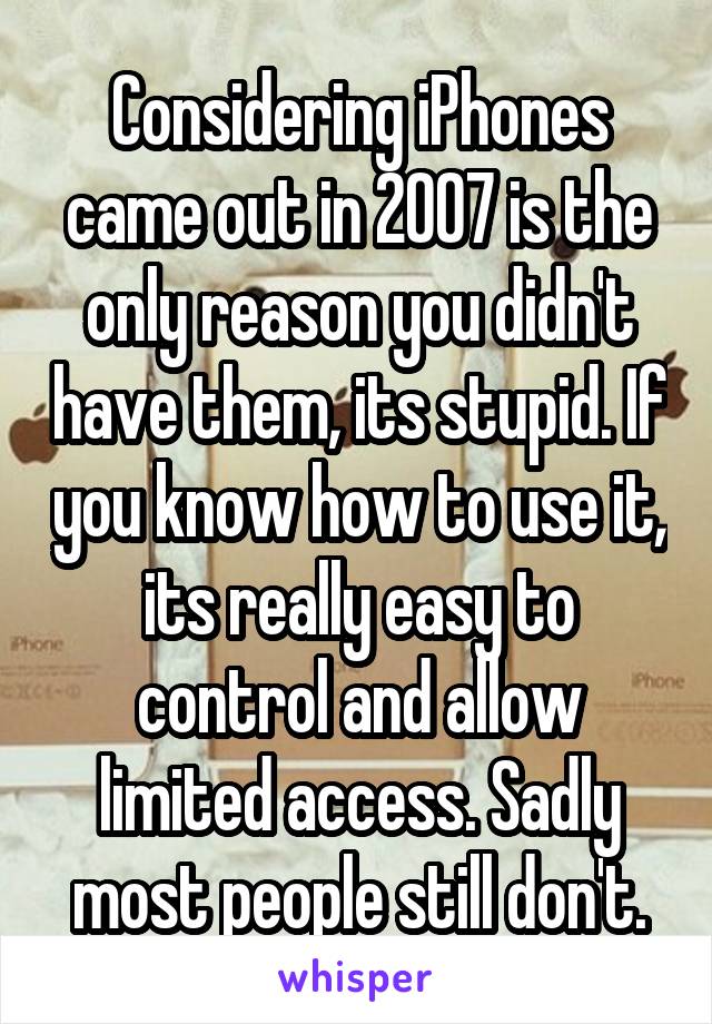 Considering iPhones came out in 2007 is the only reason you didn't have them, its stupid. If you know how to use it, its really easy to control and allow limited access. Sadly most people still don't.