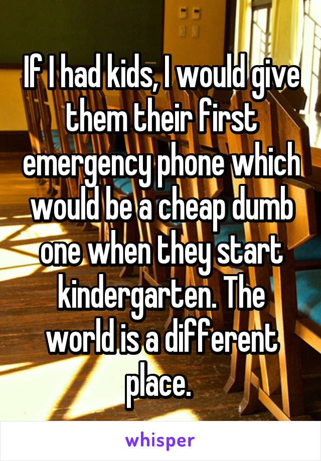 If I had kids, I would give them their first emergency phone which would be a cheap dumb one when they start kindergarten. The world is a different place. 