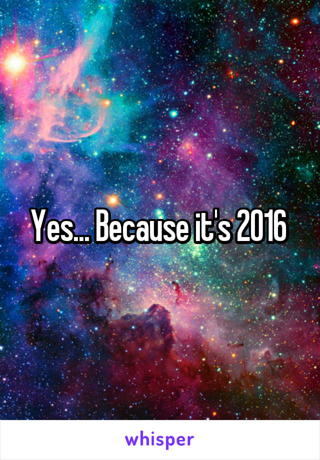 Yes... Because it's 2016 