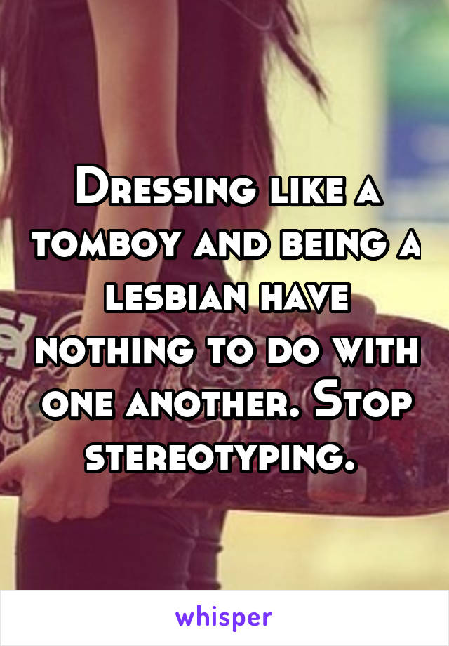 Dressing like a tomboy and being a lesbian have nothing to do with one another. Stop stereotyping. 