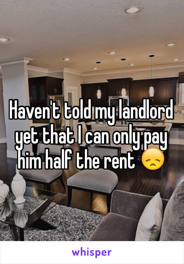 Haven't told my landlord yet that I can only pay him half the rent 😞