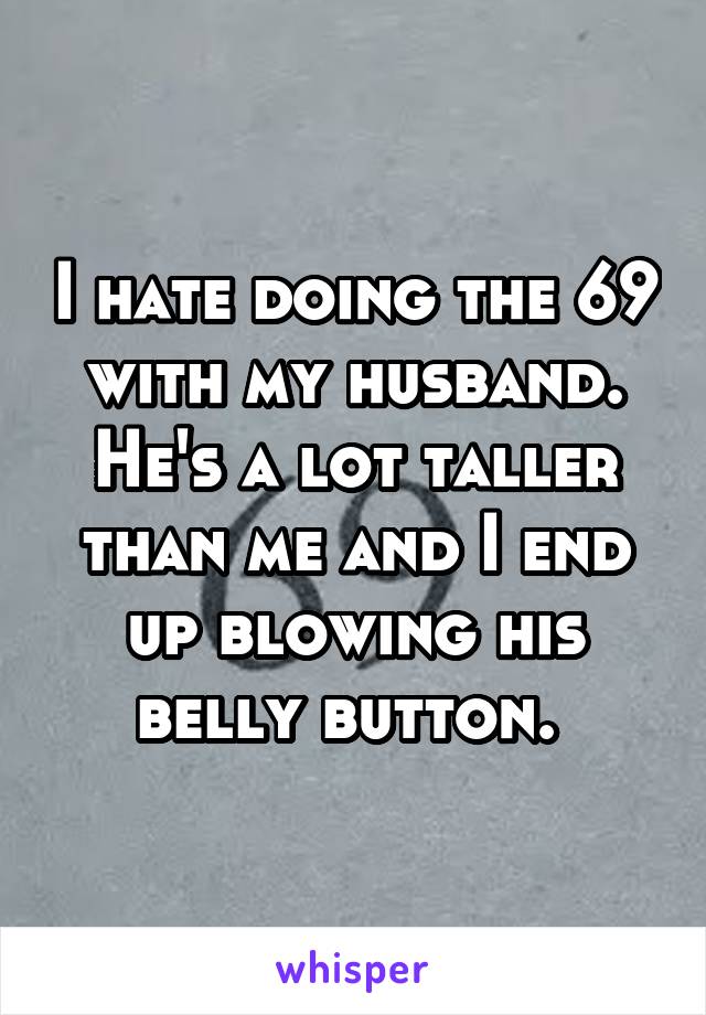 I hate doing the 69 with my husband. He's a lot taller than me and I end up blowing his belly button. 