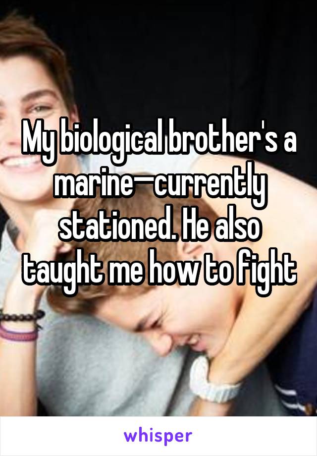 My biological brother's a marine—currently stationed. He also taught me how to fight 