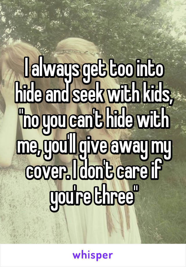 I always get too into hide and seek with kids, "no you can't hide with me, you'll give away my cover. I don't care if you're three"