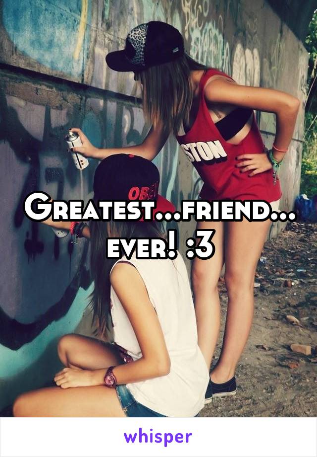 Greatest...friend... ever! :3