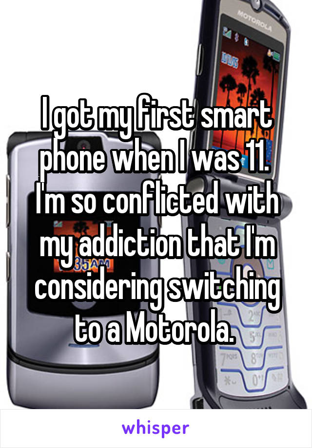 I got my first smart phone when I was 11. 
I'm so conflicted with my addiction that I'm considering switching to a Motorola. 